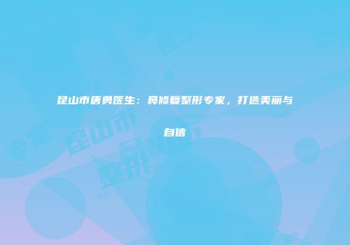 昆山市唐勇医生：鼻修复整形专家，打造美丽与自信