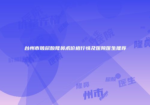 台州市玻尿酸隆鼻术价格行情及医院医生推荐