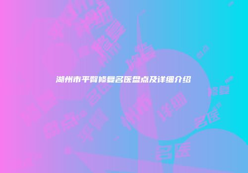 湖州市平臀修复名医盘点及详细介绍