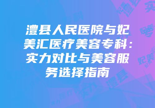 澧县人民医院与妃美汇医疗美容专科：实力对比与美容服务选择指南