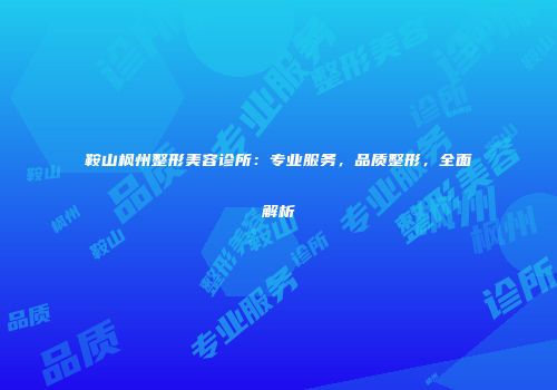 鞍山枫州整形美容诊所：专业服务，品质整形，全面解析