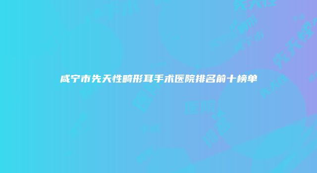 咸宁市先天性畸形耳手术医院排名前十榜单