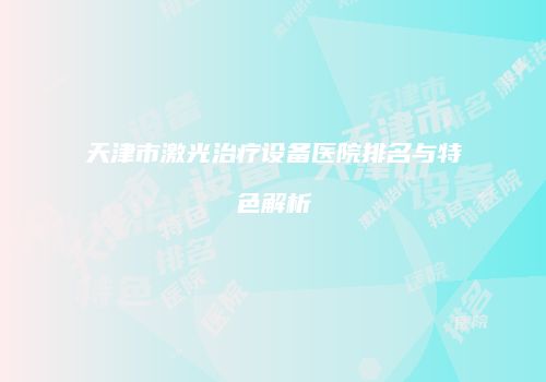 天津市激光治疗设备医院排名与特色解析