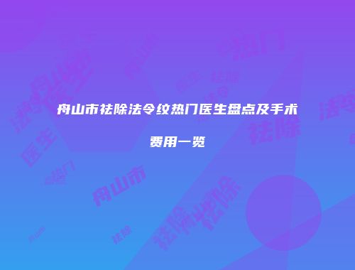 舟山市祛除法令纹热门医生盘点及手术费用一览