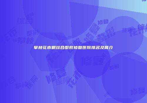 攀枝花市眼综合整形修复医院排名及简介