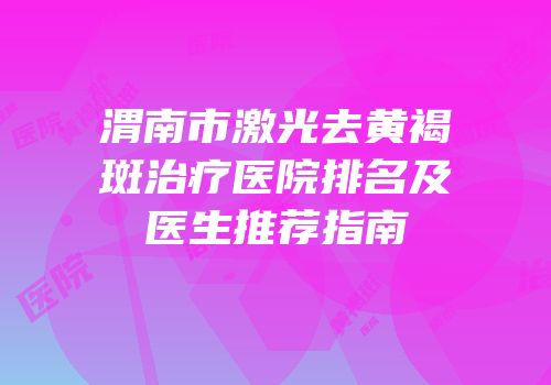 渭南市激光去黄褐斑治疗医院排名及医生推荐指南