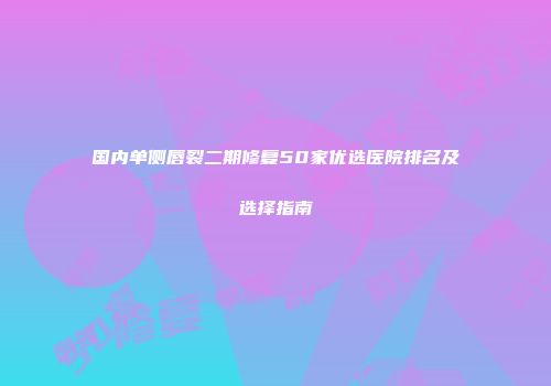 国内单侧唇裂二期修复50家优选医院排名及选择指南