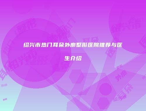 绍兴市热门耳朵外廓整形医院推荐与医生介绍