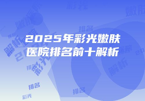 2025年彩光嫩肤医院排名前十解析