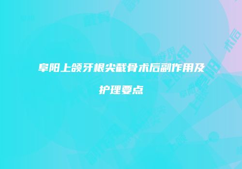 阜阳上颌牙根尖截骨术后副作用及护理要点