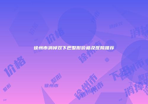 徐州市消掉双下巴整形价格及医院推荐