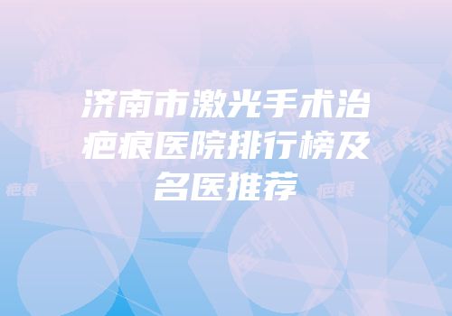 济南市激光手术治疤痕医院排行榜及名医推荐