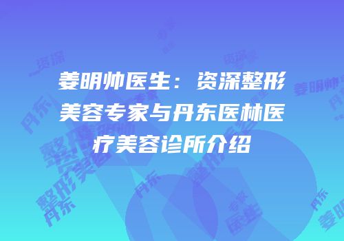姜明帅医生：资深整形美容专家与丹东医林医疗美容诊所介绍