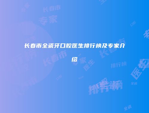 长春市全瓷牙口腔医生排行榜及专家介绍