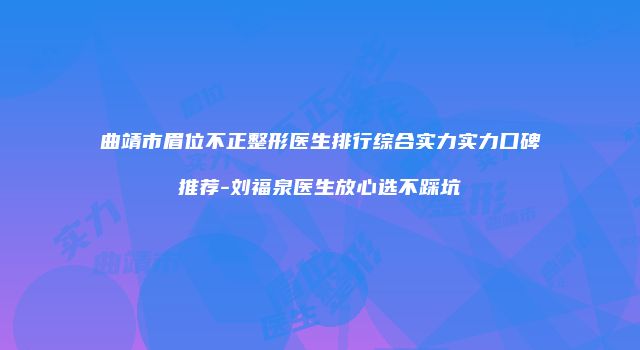 曲靖市眉位不正整形医生排行综合实力实力口碑推荐-刘福泉医生放心选不踩坑