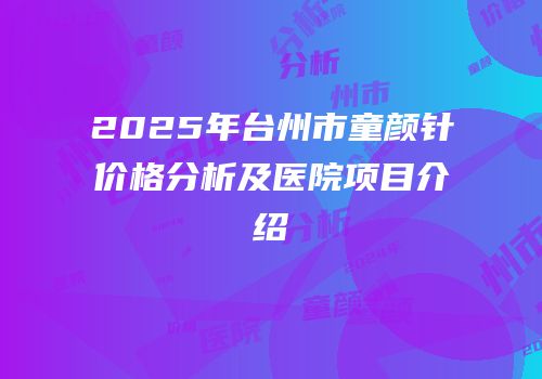 2025年台州市童颜针价格分析及医院项目介绍