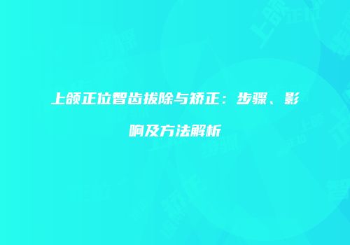 上颌正位智齿拔除与矫正：步骤、影响及方法解析