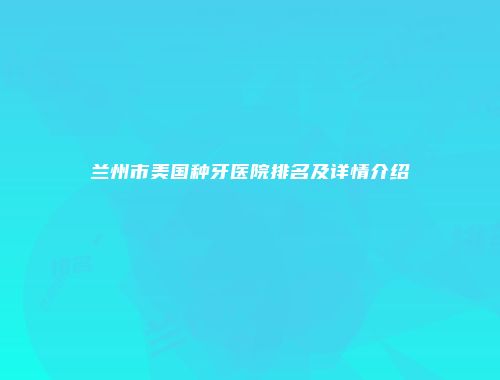 兰州市美国种牙医院排名及详情介绍