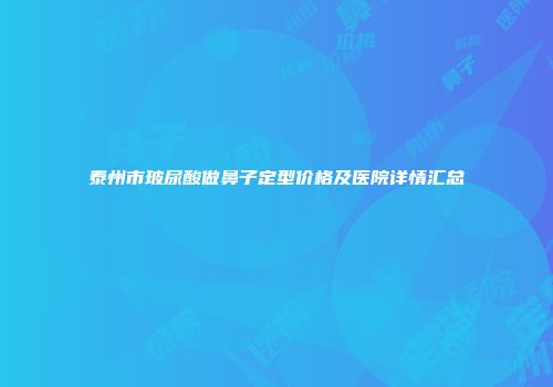 泰州市玻尿酸做鼻子定型价格及医院详情汇总