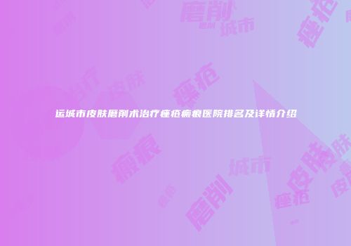 运城市皮肤磨削术治疗痤疮瘢痕医院排名及详情介绍