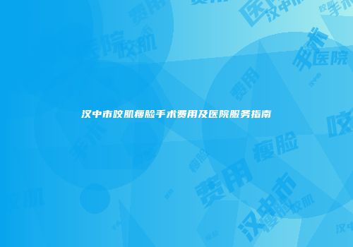 汉中市咬肌瘦脸手术费用及医院服务指南