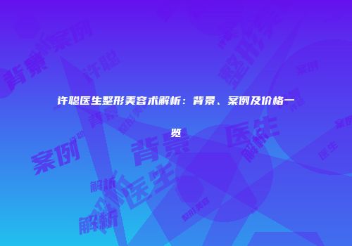 许聪医生整形美容术解析：背景、案例及价格一览