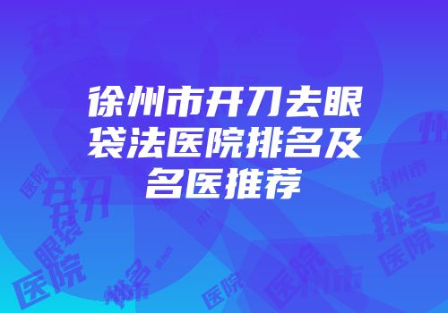 徐州市开刀去眼袋法医院排名及名医推荐