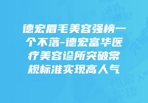 德宏眉毛美容强榜一个不落-德宏富华医疗美容诊所突破常规标准实现高人气