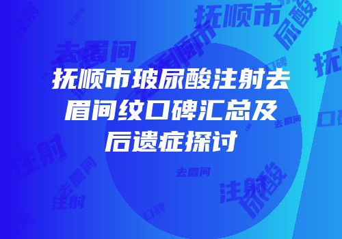 抚顺市玻尿酸注射去眉间纹口碑汇总及后遗症探讨
