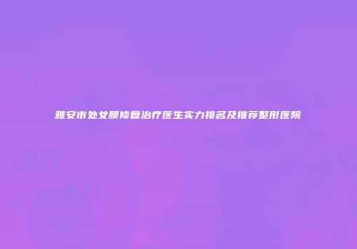 雅安市处女膜修复治疗医生实力排名及推荐整形医院