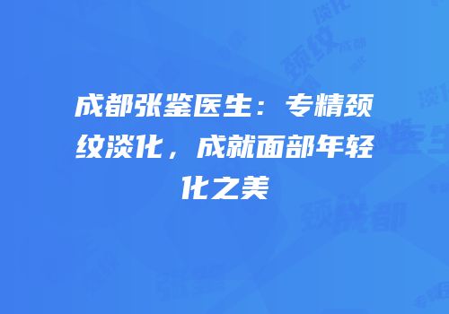 成都张鉴医生：专精颈纹淡化，成就面部年轻化之美