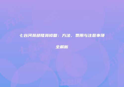 七台河鼻部隆鼻修复：方法、费用与注意事项全解析