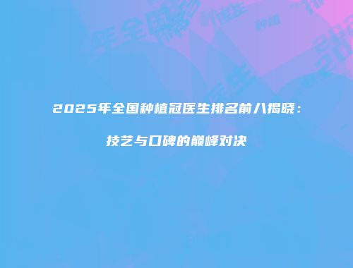 2025年全国种植冠医生排名前八揭晓：技艺与口碑的巅峰对决
