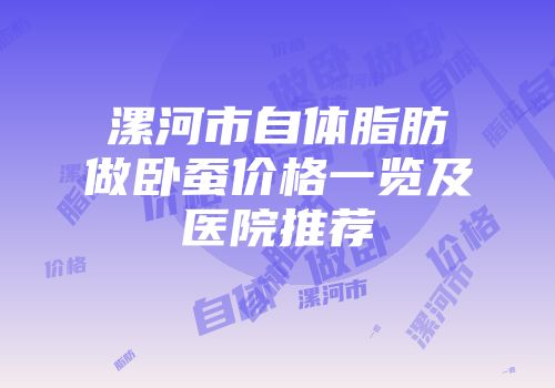 漯河市自体脂肪做卧蚕价格一览及医院推荐