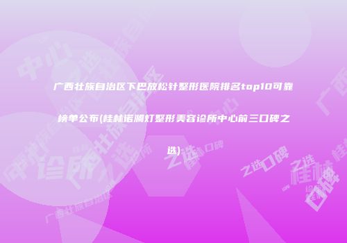 广西壮族自治区下巴放松针整形医院排名top10可靠榜单公布(桂林诺澜灯整形美容诊所中心前三口碑之选)