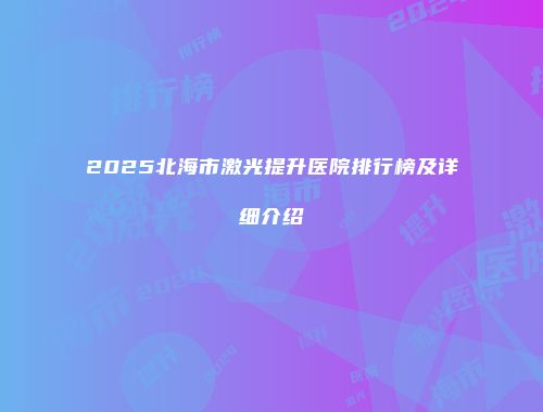 2025北海市激光提升医院排行榜及详细介绍