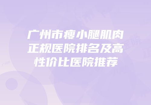 广州市瘦小腿肌肉正规医院排名及高性价比医院推荐