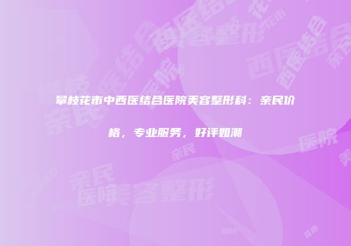 攀枝花市中西医结合医院美容整形科：亲民价格，专业服务，好评如潮