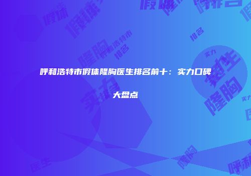呼和浩特市假体隆胸医生排名前十：实力口碑大盘点