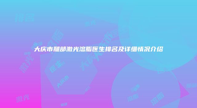 大庆市腿部激光溶脂医生排名及详细情况介绍