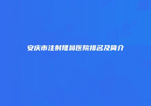 安庆市注射隆鼻医院排名及简介