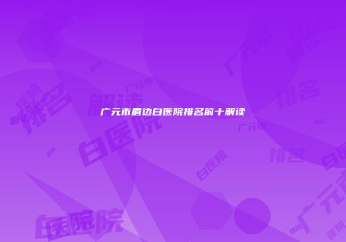 广元市眉边白医院排名前十解读