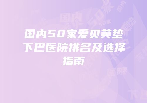 国内50家爱贝芙垫下巴医院排名及选择指南