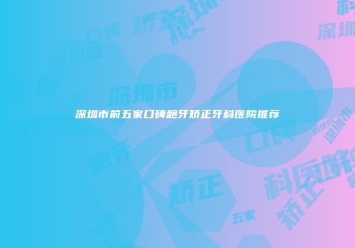深圳市前五家口碑龅牙矫正牙科医院推荐