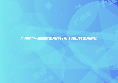 广州市5s重睑术医院排行前十强口碑医院解析