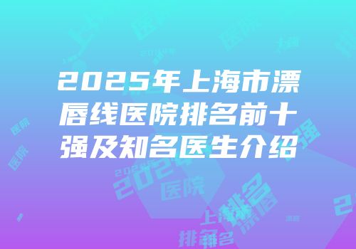 2025年上海市漂唇线医院排名前十强及知名医生介绍