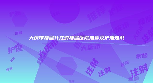 大庆市瘦脸针注射瘦脸医院推荐及护理知识