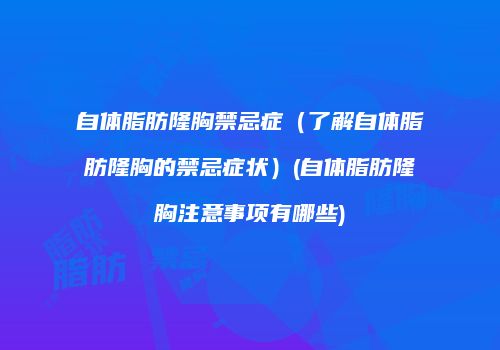 自体脂肪隆胸禁忌症（了解自体脂肪隆胸的禁忌症状）(自体脂肪隆胸注意事项有哪些)