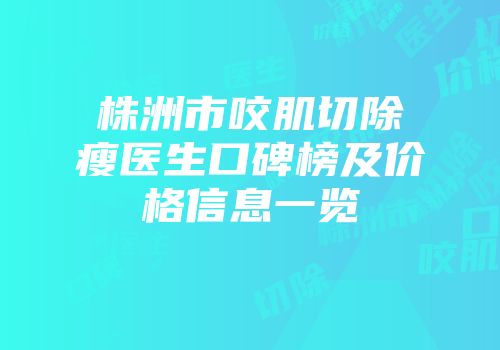 株洲市咬肌切除瘦医生口碑榜及价格信息一览