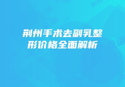 荆州手术去副乳整形价格全面解析